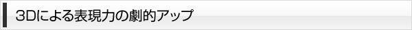 3Dによる表現力の劇的アップ