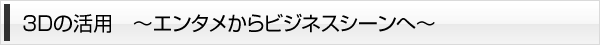 3Dの活用～エンタメからビジネスシーンへ～